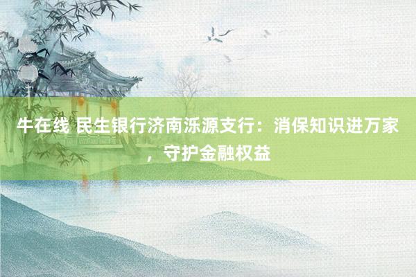 牛在线 民生银行济南泺源支行：消保知识进万家，守护金融权益