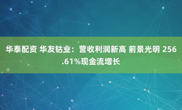 华泰配资 华友钴业：营收利润新高 前景光明 256.61%现金流增长