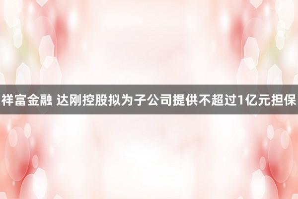 祥富金融 达刚控股拟为子公司提供不超过1亿元担保
