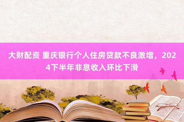 大财配资 重庆银行个人住房贷款不良激增，2024下半年非息收入环比下滑