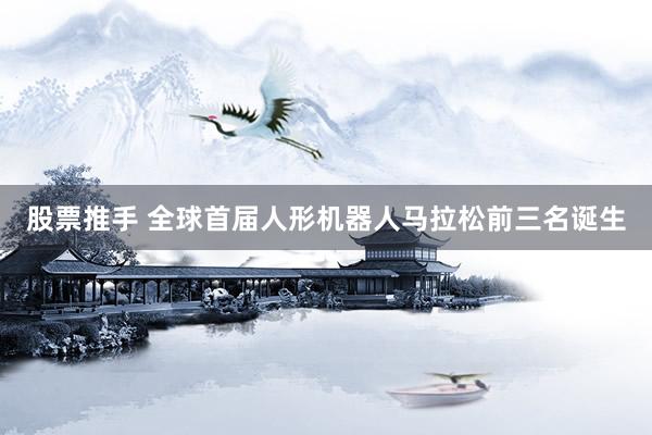 股票推手 全球首届人形机器人马拉松前三名诞生