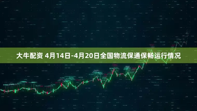 大牛配资 4月14日-4月20日全国物流保通保畅运行情况