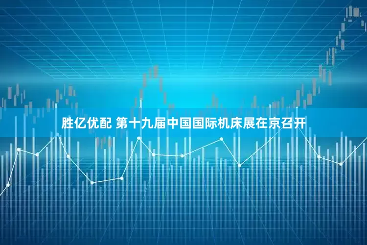 胜亿优配 第十九届中国国际机床展在京召开