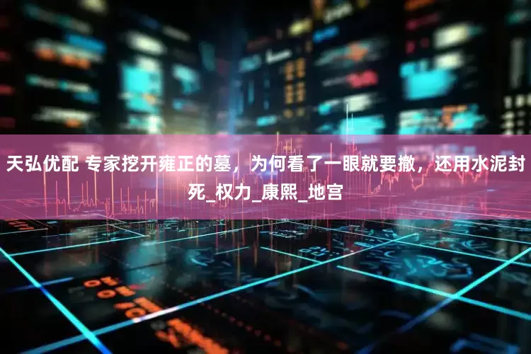 天弘优配 专家挖开雍正的墓，为何看了一眼就要撤，还用水泥封死_权力_康熙_地宫