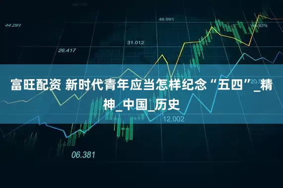 富旺配资 新时代青年应当怎样纪念“五四”_精神_中国_历史