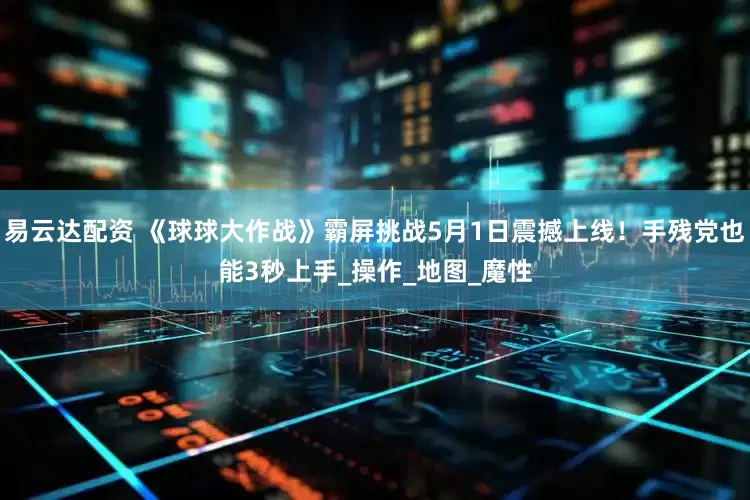 易云达配资 《球球大作战》霸屏挑战5月1日震撼上线！手残党也能3秒上手_操作_地图_魔性