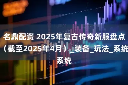 名鼎配资 2025年复古传奇新服盘点（截至2025年4月）_装备_玩法_系统