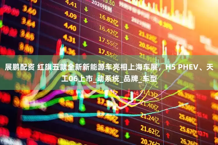 展鹏配资 红旗五款全新新能源车亮相上海车展，H5 PHEV、天工06上市_动系统_品牌_车型