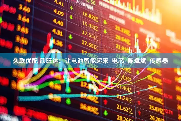 久联优配 欣旺达：让电池智能起来_电芯_陈斌斌_传感器