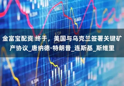 金富宝配资 终于，美国与乌克兰签署关键矿产协议_唐纳德·特朗普_连斯基_斯维里