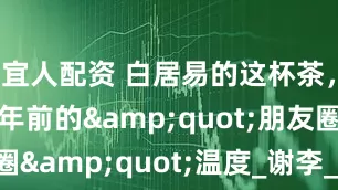 宜人配资 白居易的这杯茶，喝出了千年前的&quot;朋友圈&quot;温度_谢李_汤添_友情