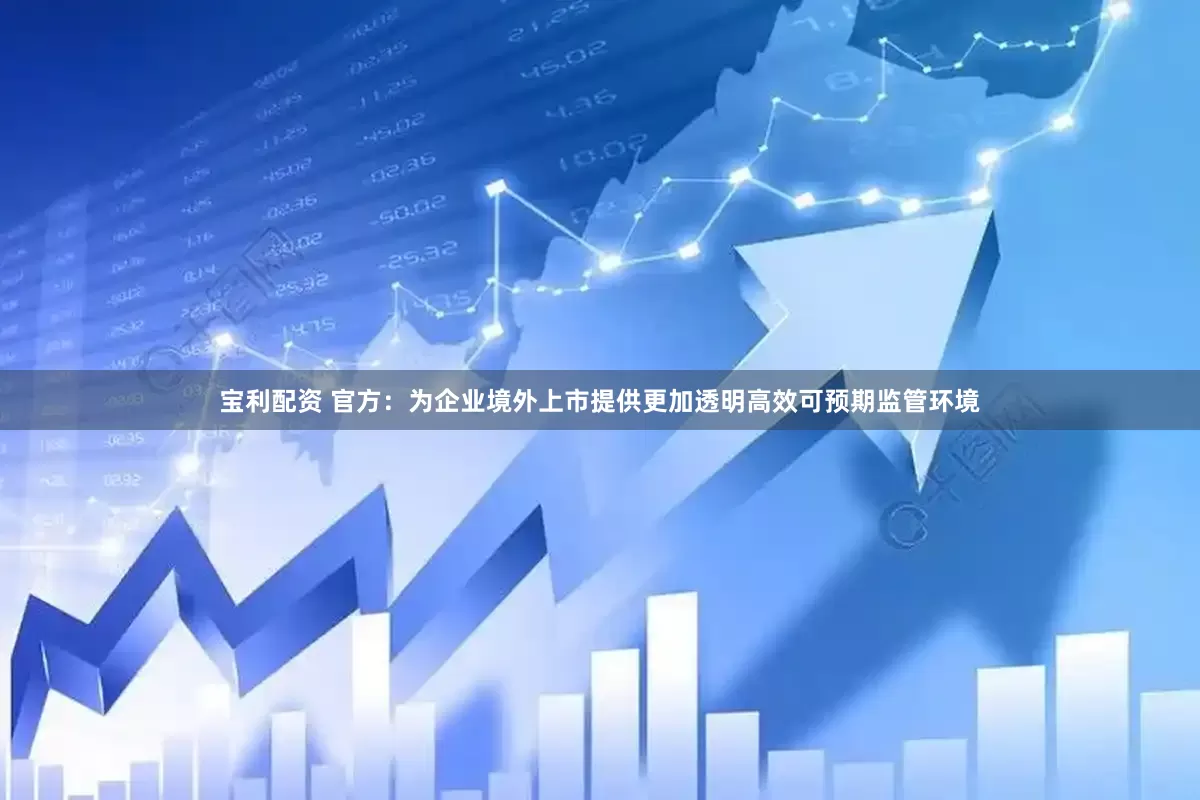 宝利配资 官方：为企业境外上市提供更加透明高效可预期监管环境