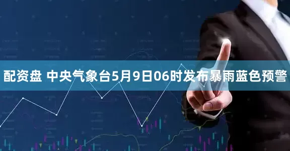 配资盘 中央气象台5月9日06时发布暴雨蓝色预警