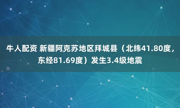 牛人配资 新疆阿克苏地区拜城县（北纬41.80度，东经81.69度）发生3.4级地震