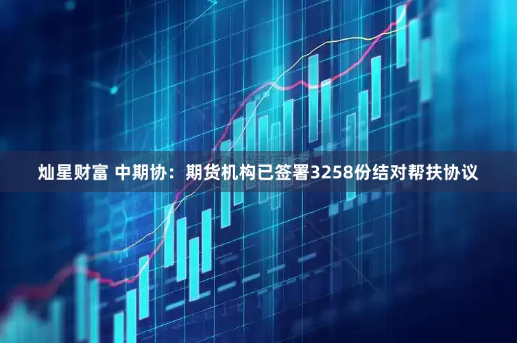 灿星财富 中期协：期货机构已签署3258份结对帮扶协议
