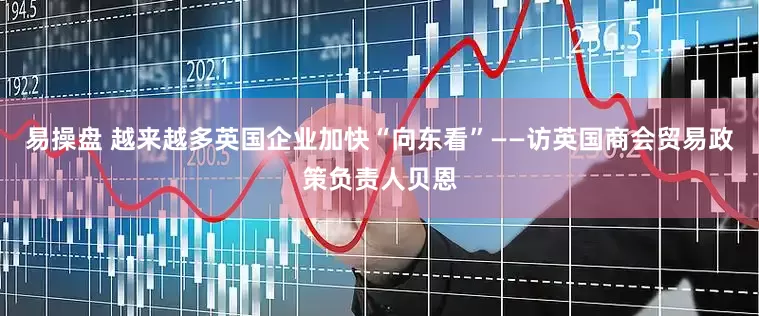 易操盘 越来越多英国企业加快“向东看”——访英国商会贸易政策负责人贝恩