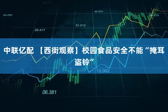 中联亿配 【西街观察】校园食品安全不能“掩耳盗铃”