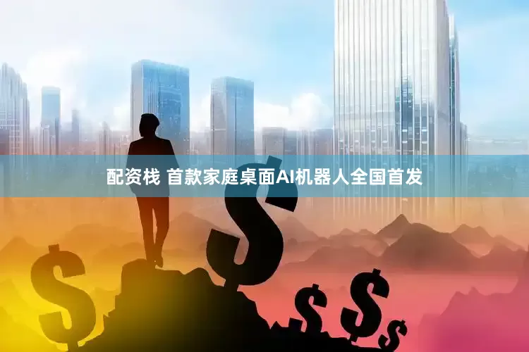 配资栈 首款家庭桌面AI机器人全国首发