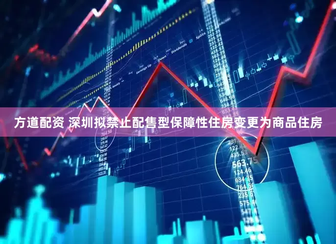 方道配资 深圳拟禁止配售型保障性住房变更为商品住房