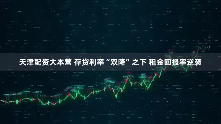 天津配资大本营 存贷利率“双降”之下 租金回报率逆袭
