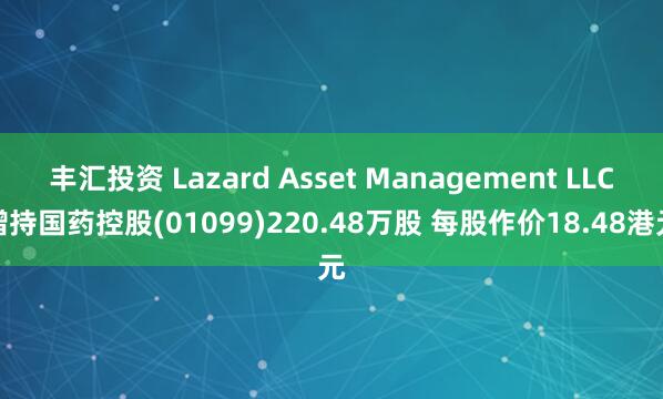 丰汇投资 Lazard Asset Management LLC增持国药控股(01099)220.48万股 每股作价18.48港元