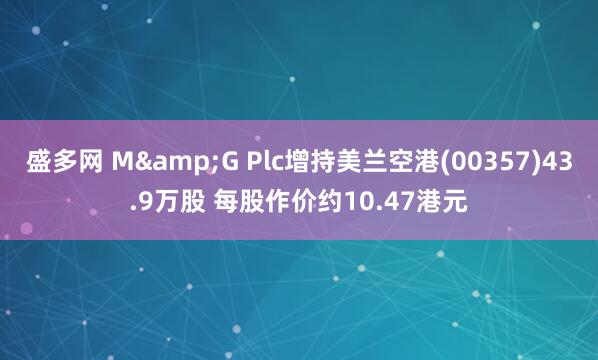 盛多网 M&G Plc增持美兰空港(00357)43.9万股 每股作价约10.47港元
