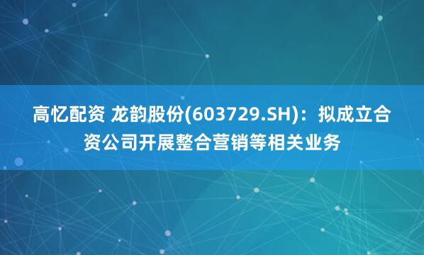 高忆配资 龙韵股份(603729.SH)：拟成立合资公司开展整合营销等相关业务