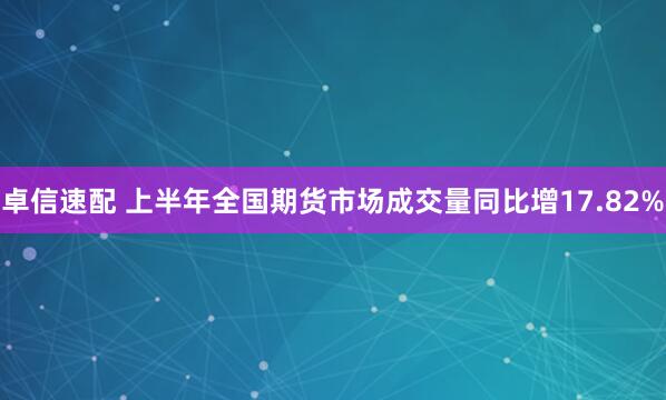 卓信速配 上半年全国期货市场成交量同比增17.82%