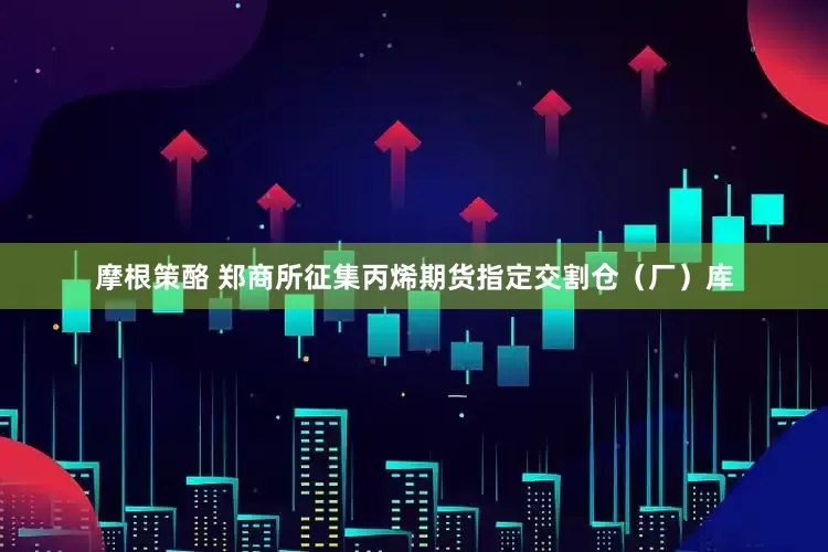 摩根策酪 郑商所征集丙烯期货指定交割仓（厂）库