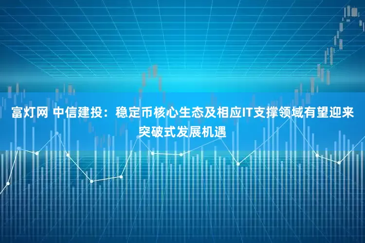 富灯网 中信建投：稳定币核心生态及相应IT支撑领域有望迎来突破式发展机遇