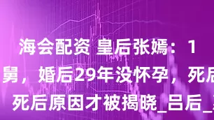 海会配资 皇后张嫣：10岁嫁给舅舅，婚后29年没怀孕，死后原因才被揭晓_吕后_惠帝_刘邦