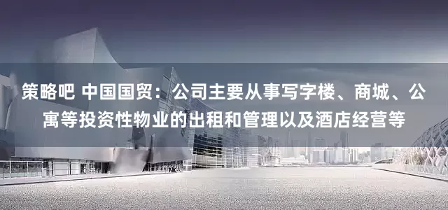策略吧 中国国贸：公司主要从事写字楼、商城、公寓等投资性物业的出租和管理以及酒店经营等