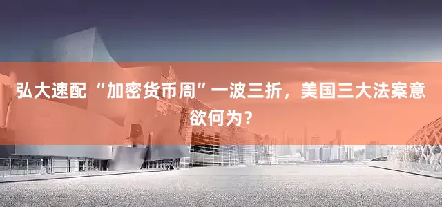 弘大速配 “加密货币周”一波三折，美国三大法案意欲何为？