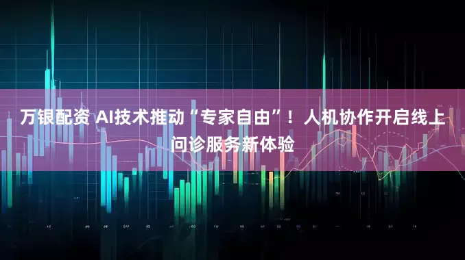 万银配资 AI技术推动“专家自由”！人机协作开启线上问诊服务新体验