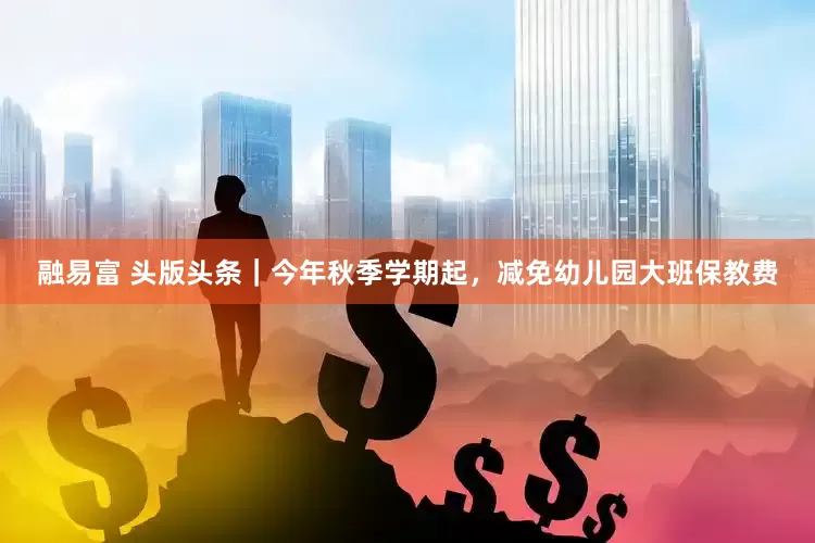 融易富 头版头条｜今年秋季学期起，减免幼儿园大班保教费