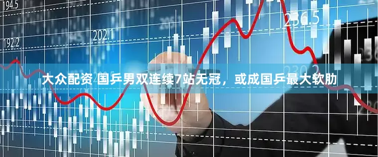 大众配资 国乒男双连续7站无冠，或成国乒最大软肋