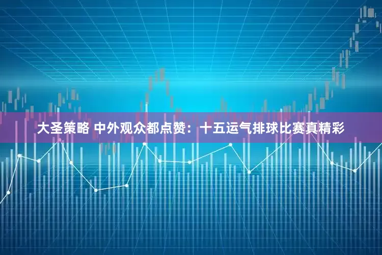大圣策略 中外观众都点赞：十五运气排球比赛真精彩