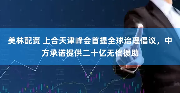 美林配资 上合天津峰会首提全球治理倡议，中方承诺提供二十亿无偿援助