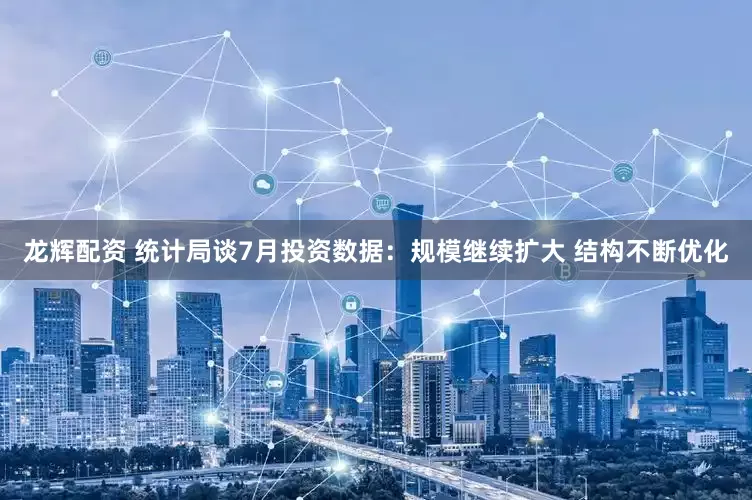 龙辉配资 统计局谈7月投资数据：规模继续扩大 结构不断优化