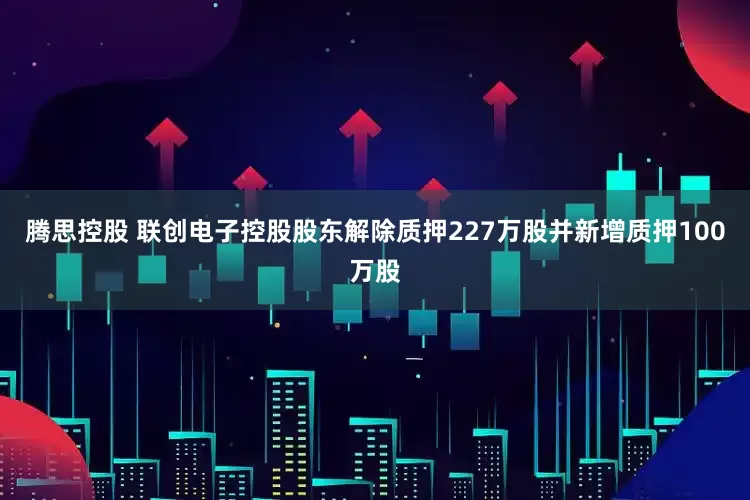 腾思控股 联创电子控股股东解除质押227万股并新增质押100万股