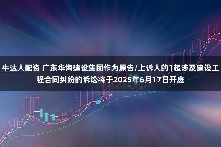 牛达人配资 广东华海建设集团作为原告/上诉人的1起涉及建设工程合同纠纷的诉讼将于2025年6月17日开庭