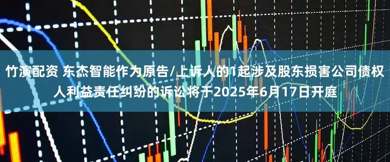 竹演配资 东杰智能作为原告/上诉人的1起涉及股东损害公司债权人利益责任纠纷的诉讼将于2025年6月17日开庭
