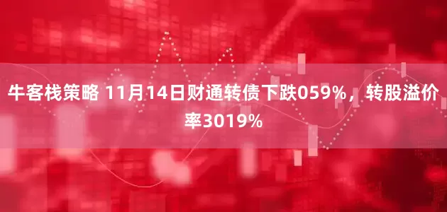 牛客栈策略 11月14日财通转债下跌059%，转股溢价率3019%