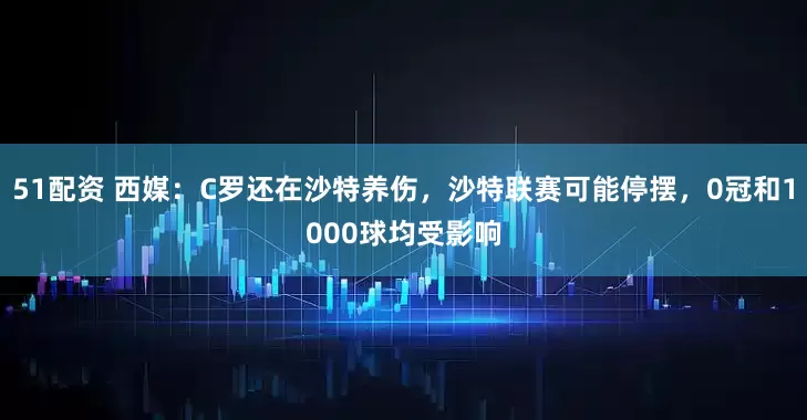 51配资 西媒：C罗还在沙特养伤，沙特联赛可能停摆，0冠和1000球均受影响