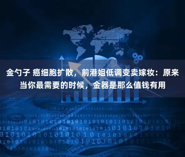 金勺子 癌细胞扩散，前港姐低调变卖嫁妆：原来当你最需要的时候，金器是那么值钱有用