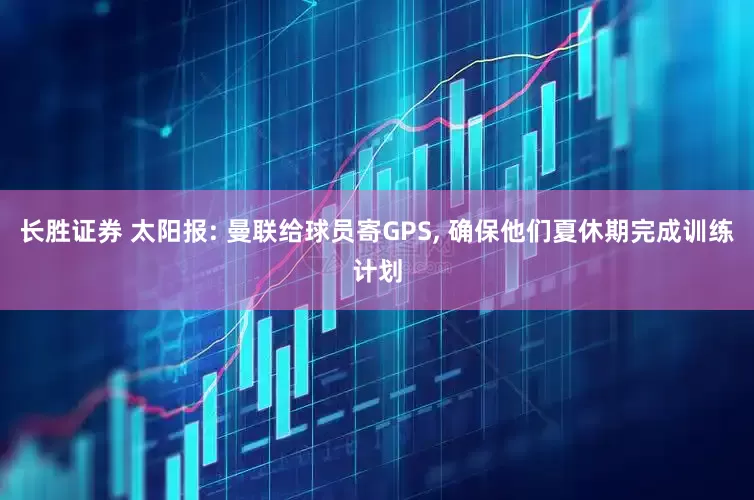 长胜证券 太阳报: 曼联给球员寄GPS, 确保他们夏休期完成训练计划
