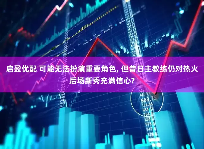 启盈优配 可能无法扮演重要角色, 但昔日主教练仍对热火后场新秀充满信心?