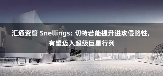 汇通资管 Snellings: 切特若能提升进攻侵略性, 有望迈入超级巨星行列
