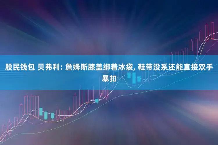 股民钱包 贝弗利: 詹姆斯膝盖绑着冰袋, 鞋带没系还能直接双手暴扣