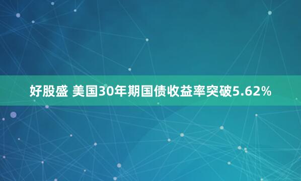 好股盛 美国30年期国债收益率突破5.62%